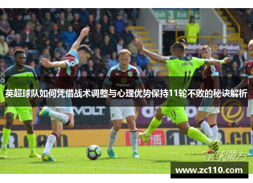 英超球队如何凭借战术调整与心理优势保持11轮不败的秘诀解析 英超球队如何凭借战术调整与心理优势保持11轮不败的秘诀解析