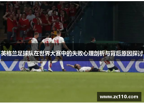 英格兰足球队在世界大赛中的失败心理剖析与背后原因探讨