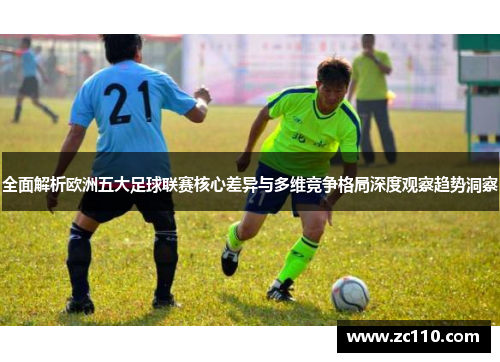 全面解析欧洲五大足球联赛核心差异与多维竞争格局深度观察趋势洞察