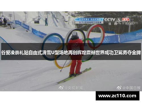 谷爱凌崇礼站自由式滑雪U型场地再创辉煌震撼世界成功卫冕勇夺金牌