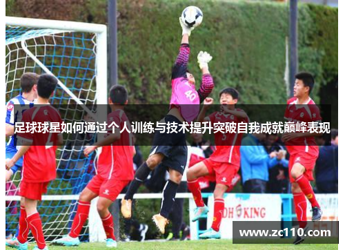 足球球星如何通过个人训练与技术提升突破自我成就巅峰表现